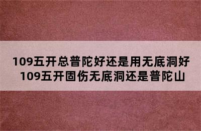 109五开总普陀好还是用无底洞好 109五开固伤无底洞还是普陀山